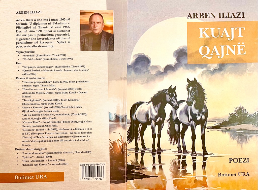 Nga Kujtim R Hajdari Një vështrim i shkurtër rreth vëllimit ”Kuajt qajnë” të poetit Arben Iliazi  Libri poetik i Arben Iliazit ”Kuajt qajnë", (Botimet URA-Prishtinë 2026, redaktore Lumnie Thaçi Halili), është një vepër tërheqëse dhe thellësisht emocionale, një eksplorim i thellë dhe poetik i ekzistencës njerëzore, që prek tema të ekzistecës, kuptimit, mbijetesës, të dashurisë, humbjes, kujtesës, vuajtjes, shpresës dhe rrjedhës së kohës. Poeti futet thellë në luftërat e brendshme shpirtërore të heroit lirik, në kërkimin për kuptim në mes të dhimbjes dhe pasigurisë, dhe në marrëdhënien komplekse midis jetës dhe vdekjes. Poezitë reflektojnë mbi historinë personale dhe kolektive, brishtësinë e ëndrrave dhe kërkimin e përhershëm për liri dhe kuptim brenda një bote të pushtuar nga konflikti, vetmia dhe transformimi. Përmes një gjuhe metaforike dhe simbolike, me vargje që lundrojnë mes brengash, dashurish dhe refleksionesh të thella mbi ekzistencën, ky libër na jep një përvojë të pasur dhe të paharrueshme të aspekteve të ndryshme të ekzistencës njerëzore, duke na dhënë jetën si një udhëtim të vështirë në kushtet e krijuara. Çdo poezi përcjell një ngarkesë jo vetëm emocionale, por dhe analiza e zhbirime psikologjike dhe çdo përvojë është e lidhur me kujtime dhe pasiguri me të cilat përballemi. Libri ”Kuajt qajnë" përfaqëson një koleksion të gjërë refleksionesh të thella mbi problemet e shumta të realitetit, dashurinë, vdekjen, dhimbjen, mbijetesen, iluzionin në shoqërinë njerëzore. Poeti shpreh ndjenja tejet komplekse që ndërlidhen me humbjen, nostalgjinë dhe kërkimin e identitetit në një botë të mbushur me konfuzion dhe vuajtje. Vëllimi nis me poezinë e bukur dhe të fuqishme ”U linda në gjurmë rrufeje”, ku poeti eksploron tema të dëshirës, reflektimit ekzistencial dhe turbullimit emocional, përmes imazheve të gjallë poetike dhe duke na treguar se përmes dashurisë, shpirtit dhe artit (këngëve/poezisë), njeriu mund të kapërcejë dhimbjen dhe zbrazëtinë dhe të arrijë një ndjenjë lirie të brendshme.  Ajo fillon me metaforën e të ushqyerit nga gjurmët e rrufesë në mes të lavdisë së rreme dhe shkëputjeve të pasionit, duke vendosur një ton përvojash intensive, por të copëtuara, të modeluara nga dashuri të thyer dhe shpresa të pambushura.  ”U linda në gjurmë rrufeje/mes lavdisë së rreme u rrita/me vetëtima pasionesh/tretur në mallin e reve/në kohë të rrudhura/të boshatisura” Vargjet e kësaj poezie dhe të tjerat më pas hyjnë thellë në dhimbjen e fateve në përballjen dhe ashpërsinë e realitetit, ku momente të shkurtra shprese kozmike luftojnë kundër pashmangshmërisë së zbrazëtisë dhe dhimbjes.   Poeti na përshkruan gjendjen njerëzore, si një botë dualiste e ndarë nga xhelozia dhe vuajtja, ku jeta dhe vdekja ndërthuren, dhe optimizmi bashkëjeton me trishtimin. Ai është në një kërkim të vazhdueshëm për kuptim në mes të errësirës dhe shkretimit, duke portretizuar jetën si një betejë të vazhdueshme me dëshpërimin dhe harresën, ku kujtesa dhe emocionet janë njëkohësisht të çmuara dhe të pashmangshme.      Motivi i përsëritur i etjes simbolizon një dëshirë të pangopur për lidhje, rilindje dhe kalim përtej kufizimeve të kohës dhe humbjes, si tek vargjet: ” Shumë gjëra kam kërkuar në jetë/Nga madhështia e kohëve mit/Kur fati u hidhte thiletë/Dhe era u fishkëllente në fyt.”    Imazhet e lumenjve që përkulen drejt horizonteve të gjera, të panjohura, dhe e kuajve që qajnë për emocione të harruara, theksojnë temat e pafajësisë së humbur dhe praninë e dhimbjes, si në vargjet e mëposhtme, ku njeriu e ka humbur aftësinë për të dashur, për dhembshuri dhe për ta shprehur dhimbjen. Në këtë kuptim, lotët e kuajve janë një akuzë e heshtur ndaj njerëzve dhe një mall për një botë më të ndjeshme. ”Qajnë kuajt, qajnë kuajt/lotë u shkasin mbi bar /Qajnë kuajt për njerëzit /që kanë harruar të qajnë.” Poeti hyn artistikisht bukur në anën shpirtërore, me reflektime mbi vdekjen, botën tjetër dhe shpresën për përjetësi. Një ndjenjë e të qenit i humbur, por njëkohësisht i shtrirë drejt lirisë dhe ndriçimit, jepet në shumë poezi. Përmendjet e të ecurit me pishtar nëpër mjegull, të mbledhjes së mbetjeve të një agimi, që zbehet dhe tensioni midis origjinës dhe mëkatit, transmetojnë një udhëtim nëpër errësirën e brendshme, drejt një shpengimi të pasigurt, duke pikturuar një portret të dëshirës së thellë për kuptim, dashuri dhe çlirim brenda një bote të copëtuar, shpesh mizore, duke njohur njëkohësisht këmbënguljen e shpresës, kujtesës dhe ëndrrës për jetë të përjetshme. ”Dola me pishtar në  dorë /S’lashë  rrugë  pa shkelur/Mjegullat m’u bënë  kurorë /Kurorat mjegull…”    Me bukuri dhe një forcë shprehjeje të admirueshme jepen tema të thella të kujtesës, identitetit dhe ekzistencës, përmes imazheve evokuese dhe reflektimeve poetike. Poeti portretizon një ndjenjë dëshire dhe humbjeje, të simbolizuar nga dyer të mbyllura, që ftojnë kujtime dhe emocione të harruara të hyjnë. Rishikon luftërat me ditë që zbehen, të vërteta të pashmangshme dhe fjalë të pathëna, duke evokuar ndjenja nostalgjie dhe pyetjesh ekzistenciale. Mediton mbi paradoksin e jetës dhe vdekjes, barrën e historisë dhe ndërveprimin midis dritës dhe hijes, brenda shpirtit njerëzor.   Zëri narrativ është introspektiv dhe i trishtuar, dëshmitar i kalbjes së botës dhe gjendjes njerëzore, në mes të cikleve të kohës dhe historisë.  ”Ç’mund të ketë mbetur nga kjo botë? Ajri dhe toka puqur në trashëgiminë e lashtë Shkërmoqur në ngashërimin e tyre të kotë Që ngjiten pa një pikëmbështetje e largohen pa lotë Duke mbajtur në duar vetveten si kafkë” Përmes simboleve si deti, yjet dhe horizontet e larguar, poezitë tregojnë mbi kryqëzimin e brishtë të ëndrrave dhe realiteteve, duke sugjeruar njëkohësisht një kërkim të vazhdueshëm për kuptim dhe shpresë, përtej dëshpërimit, të nënvizuar nga temat e heroizmit dhe qëndresës njerëzore, pavarësisht vuajtjes dhe zhvendosjes.  Është për t’u theksuar se poeti mediton thellë mbi tragjeditë dhe konfliktet e brendshme të heronjve, duke mbuluar tema dëshpërimi, kujtesën dhe peshën e histories, duke eksploruar tensionin midis dritës dhe errësirës brenda tyre, të simbolizuar nga imazhet e pluhurit të kuq që velon yjet dhe imazhe të shkurtra transparente.     Heronjtë përshkruhen si qenie të kapura në cikle humbjesh dhe mbijetese, duke luftuar me tepricat njerëzore si lakmia dhe dashakeqësia, ndërsa kujtimet e tyre mbjellin lule në mes të rrudhave dhe ëndrrave. ”Ata kishin dritë brenda syve/Në rrudhat e trurit kishin lule/Që i mbillnin në kujtesë/Kur zbrisnin nga ëndërrat/E vinin këmbët në tokën e zezë/Të pamësuar me meshën e dheut.” Zëri narrativ lundron nëpër gjendje të ndryshme emocionale-vetmi, ikje, keqardhje dhe mall, duke evokuar një ndjenjë lëkundjeje nëpër kohë dhe vend, shpesh brenda metaforave natyrore, si lumenj, ishuj dhe skenë nate. Heroi lirik ndihet i zvogëluar dhe i copëtuar nga vetmia, por në të njëjtën kohë  nxjerr forcë nga reflektimet mbi dashurinë, kujtimet dhe ekzistencën përtej vdekjes.  Dashuria shfaqet si një forcë e brishtë por këmbëngulëse, e vënë krah për krah me pashmangshmërinë e humbjes dhe hijen e vdekjes. Poeti kap momente të pashprehura shprese, dëshire dhe lëvizjet misterioze midis vetes dhe tjetrit, ku klithmat dhe heshtjet përzihen. Tingujt, ngjyrat dhe elementët natyrorë bëhen bartës emocionesh, duke krijuar herë herë një atmosferë trishtimi, brenge dhe gëzimi të brishtë si në vargjet e bukur: ”Udhën do vazhdoj /Mes përfytyrimit qiellor Hirplotë/Të ndez yjet e shpresës/Nga fundi i botës gjer sot” Shpirtin e parashikon si një kërcimtar të lirë midis erërave dhe dritës të padukshme, me dashurinë që vazhdon të ndizet në ëndrrat e natës, si një ujvarë e shndritshme ku shuhet hidhërimi.        Në shumë poezi të vëllimit shohim që poeti angazhohet thellësisht me tema të heroizmit të përcaktuara nga vetëshkatërrimi, në përhershmërinë fantazmë të historisë dhe kërkimin e pandërprerë njerëzor për kuptim në mes të dhimbjes dhe dashurisë. Në këtë vëllim do të gjejmë një eksplorim poetik të përvojave të thella emocionale të përqendruara rreth dashurisë, mallit dhe rrjedhës së kohës, imazhe të gjalla të simboleve të mallit, si dallëndyshet dhe detet e trazuara, që simbolizojnë dëshirën për të panjohurën dhe natyrën trazuese të emocioneve. Ekziston një ndjenjë përqafimi të pafund, ku ëndërrat dhe kujtimet ndërthuren, duke sugjeruar një lidhje të qëndrueshme, të pazgjidhur me një dashuri të humbur ose të largët.  Poeti shpreh një udhëtim nëpër dhimbje dhe transformim, hapësira metafizike, ku bashkëjetojnë shpresa dhe dëshpërimi, përshkruan gjendje intensive emocionale, që përfshijnë edhe ëmbëlsinë edhe ankthin—ndjenja që rikthehen në mes të heshtjes, hijes dhe përkohshmërisë së lidhjeve njerëzore. Temat e kujtesës dhe humbjes janë gjithëpërfshirëse, të manifestuara në momente të shkurtër bukurie dhe të hijezuara nga ndarjet e pashmangshme të jetës. Dashuritë e kaluara, qofshin ato në kuptimin e gjërë, si te poezia ”Flamur”, evokohen me reverencë dhe melankoli, të ngjashme me prani të lashta, shndritëse, që njëkohësisht mbështesin dhe plagosin.  ”Më jep veç një shpresë/Një ëndërr që s’ma ke dhënë/Të bie të vdes/Në shesh të ballit tënd…” Ndërsa koha ecën, heroi lirik ndeshet me turma dhe indiferencën shoqërore të vënë kundrejt cënueshmërisë personale. Bota përshkruhet si indiferente dhe e mbushur me efemera, ku identiteti copëtohet dhe humbja është universale. Në mes trazirash publike dhe private, dashuria mbetet një strehë e qëndrueshme, megjithëse nganjëherë tragjike—një forcë e aftë të plagosë dhe të shërojë njëkohësisht. Përmes metaforës dhe gjuhës së gjallë poetike, dashuria portretizohet njëkohësisht si një përvojë personale dhe universale— që e përcakton dhe e modelon ekzistencën pavarësisht nga dhimbjet dhe paradokset e saj.    Me interes të veçantë poeti eksploron temat e zbrazëtisë, vetmisë dhe rrjedhës së kohës, përmes imazheve të gjallë, të prekshme dhe gjuhës metaforike.  ”Nga dehja e vetmisë/Jam shkurtuar/Holluar./Në rregullimin e çrregulluar/Më shkau jeta…/Ah, vetmi e bardhë, këmbëzezë/Pak më rinore se vdekja!”   Ai përshkruan një botë të shkretë ku yjet zbehen, kujtimet kalben dhe jeta vazhdon në mes hijesh që zbehen dhe jehona të së kaluarës, ku mbizotëron injoranca dhe veset, ku ndjehet ngushtë, si tek vargjet mëposhtë: ”Drita që më priu drejt /errësirës/tani u takon të verbërve./Vendosa të mbyll sytë/në shoqërinë e urithëve/që rrëmihin trupin tim/për të dalë në anën /tjetër të botës…”    Ku poeti na jep idenë e realiteteve absurde tek ne; pas një drite apo iluzioni që e çon në errësirë, ai mbyll sytë në shoqërinë e urithëve (injorantëve), për të dalë në anën tjetër të botës, se këtë anë tashmë e kupton vetëm njeriu urith.   Poezi të tjera reflektojnë mbi vetminë, si një tingull i zbrazët në një ajër të shkretë, ndërsa natyra—malet, lumenjtë, erërat—i përgjigjen me melankoli dhe reziliencë. Ekziston një meditim i thellë mbi vdekjen, si fjalë për fjalë ashtu edhe metaforike, i kapur në motivin e një qyteti që vdes dhe banorëve të tij që largohen, duke lënë pas vetëm tokën. Imazhi funeral shërben si një simbol i fuqishëm reflektimi ekzistencial, duke portretizuar një mbledhje qeniesh të gjalla, sikur po varrosin hijet e tyre dhe kohët e humbura, duke theksuar natyrën e ndërlidhur të jetës, vdekjes dhe kujtesës.  ”Të gjithë po shkojnë në varrimin/E të gjallëve/Si në festë, të larë, parfumuar/Duke mbajtur në krah skeletin e hijeve/Të tyre/Dhe kafkën e ditëve të pajetuara/Në duar.”    Prania e engjëjve, yjeve, diellit, hënës dhe elementëve të ndryshëm natyrorë transmeton një dimension kozmik humbjesh dhe dëshire, duke evokuar një lidhje të thellë me hijen e vet si një shok udhëtimi nëpër mjegullën dhe zjarrin e dashurisë dhe vdekjes, duke nxjerrë në pah një udhëtim të vazhdueshëm përtej hidhërimit dhe mungesës, drejt një ndezjeje të shpresës së yjeve dhe dritës në skajin e botës.  Temat e  kthimit, të shkatërrimit dhe mbarimit poeti na i jep me imazhe të gjalla të shpirtërave të lidhura por të lira, duke reflektuar mbi njerëzimin si 'të marrë të Perëndisë' dhe krijesa të kthyera në karbon — simbole të transformimit dhe humbjes. ”Të çmendurit e Perëndisë!/Gjallesa shndërruar në karbon /Evidenca hijesh e hiri /Patricë të tokës pa tokë/me Levën e Arkimedit në duar,/për të lëvizur globin si një lëmsh /të mykur e të shuar.”    Kur trajton tema kthimi dhe kaosi poeti eksploron një kthim të madh, një konvergjencë shpirtërash të shënuar nga mallëngjimi dhe një pyetje të ashpër për ekzistencën. Ka një ndjenjë dëshpërimi dhe trazimi ndërsa bota, e përshkruar si e korruptuar dhe e turpshme, përjeton ngjarje kataklizmike, ku forcat natyrore shpërthejnë dhe vetë struktura e jetës dridhet.  Shohim në poezitë e vëllimit se toka humb ekuilibrin dhe simetria madhështore zbehet. Fokusi zhvendoset te temat e revanshizmit, luftërat për pushtet dhe kotësia e tundimit material. Ky trazim pasqyrohet në iluzione të copëtuara, kontrata të thyera dhe kaosin e mendjeve të verbëra, duke ekspozuar dobësinë dhe rrëmujën njerëzore që çon në shembje dhe dëshpërim.    Bota rrëshqet në mënyrë të pafuqishme drejt fundit të saj, e rënduar nga mbështetje të humbura, paralizë shpirtërore dhe dashuri të ngrirë.  ”Mbi gjithshka/kurorë është fundi/që vjen e shkon/duke fërshëllyer/nëpër eshtrat tona/pluhur e hi…”    Ëndrrat shpërndahen në zbrazëti dhe heshtja përfshin botët që po vdesin. Një vajtim për dritën e humbur dhe shpresat e copëtuara përshkon gjithçka, ndërsa pasioni dhe dashuria nuk gjenden askund në mes të një parajse të egër dhe të palëvizshme.    Poeti përdor simbolizëm të pasur dhe gjuhë metaforike për të evokuar një meditim të errët mbi ciklin e kthimit dhe shkatërrimit, pafuqinë e përpjekjeve njerëzore kundër forcave kozmike dhe pranimin e trishtuar të një fundi të pashmangshëm në gjendjen kaotike të ecurisë.    Një rëndësi të veçantë i jepet trajtimit të shoqërisë, zbrazëtisë që e ka pushtuar dhe zërat e brendshëm që bëhen si motoja e saj. Poeti eksploron tema të thella të vuajtjes njerëzore, introspeksionit dhe kritikës shoqërore, përmes imazheve mjaft shprehëse, duke reflektuar mbi heshtjen dhe misterin që përshkon botën, duke e krahasuar jetën me një anije që lundron në sfera të panjohura, ku liria është një torturë dhe drejtësia kthehet ciklikisht tek fajtorët.  Simbolet si zogjtë, që përtypën premtime, të burgosurit, që kërkojnë të deshifrojnë hijet dhe horizontet, që mishërojnë vetëdijen, theksojnë konfliktet e brendshme. Poezitë ftojnë në rrëfimin e dhimbjes, dashurisë dhe jetës në mënyra që përqafojnë hapësirën dhe cënueshmërinë, pa nxitur për përfundim.    Poeti përshkruan një përvojë të përbashkët të gjumit të trazuar dhe zgjimit në mes të dyshimit dhe mashtrimit. Imazheria është shpesh e errët: pluhuri dhe helmi rëndojnë, ëndrrat sulmojnë si zogj grabitqarë, një trëndafil i prerë përfaqëson kujtime të errëta dhe kontrasti i Adamit dhe Evës sugjerojnë krijim dhe identitet.  Temat e humbjes së nderit, kotësisë së famës dhe marshimit të pandalshëm të kohës, dalin në sipërfaqe përmes motiveve të statujave, dritës së shpejtë dhe ndryshimeve stinore.    Ankthi teknologjik lind me ardhjen e robotëve që simbolizojnë inteligjencë të ftohtë, që zëvendëson ngrohtësinë njerëzore, pasojë e hipokrizisë dhe rraskapitjes njerëzore. ”Po vijnë  robotët po vijnë /Të zgjuar, inteligjentë/U lodh njeriu me njerinë./Për ne frymorët s’ka vend.”  Rikthimi i "zjarrëve të ftohtë" nënkupton përpjekje për të frymëzuar jetë në dëshpërim, ndërsa verbëria dhe trazirat e  brendshme sugjerojnë luftëra ekzistenciale.  ”Ulur pranë së njëjtës vatër/Unë dhe dëshirat e mia/Rikrijojmë/Zjarre të mëdha/Të ftohtë/Që me dredhi fisnike/Na marrin frymën./Me masën e hirit që mbetet/Rikrijojmë vetveten.”     Duket se poeti është duke kërkuar një kuptim dhe idetë e identitetit përmes dëshirës dhe memories, duke e pranuar se ndonjëherë ato janë të ftohta dhe të pakta, por ende kanë një rëndësi thelbësore në formimin e tij si individ.     Një vend të veçantë zë trajtimi i plagëve dhe dhimbjeve të vazhdueshme të lëna nga lufta dhe humbja, duke reflektuar veçanërisht në dhimbjen që rrethon varret e Kosovës dhe Çamërisë. Poezitë evokojnë imazhe të gjalla të vrasjeve të freskëta dhe të vjetra, kafshimeve tragjike të luftës dhe barrës së rëndë të derdhjes së gjakut që bartet nëpër shtëpi dhe toka.  ”…Mbi skeletin e hijeve/mbeturina trupi/përlyer me gjak të pa ngrirë/që ende pikon…e botën spërkat/si tufa e flokëve të djegur/të Sanije Bollatit…/Kasapët rendin me thika në duar/gjakosen fytyrat e pafajësive…/Të vdekurit tërheqin të gjallët.”  Ka një ndjesi të errët të ecjes me kujdes mbi kujtime dhe eshtra, duke nënvizuar praninë e prekshme të vdekjes të përfshirë me të gjallët. Skena vajtimi, si motrat që qajnë, drita që vdes dhe yjet që zbehen, simbolizojnë brengën për vëllezërit e humbur dhe komunitetin e shkatërruar. Zërat e fëmijëve të humbur në vetmi dhe kalimi i pamëshirshëm i kohës theksojnë një dëshirë kolektive për kthim, drejtësi dhe shërim. ”Ah, Dheu ynë!/80 vjet u endëm si syrgjynë,/duke mbajtur në grusht /këngën e zogut të ikur…/Në qiej bien yjt nga lart/Nga britma e shkumuar e viteve…”    Në të gjithë tekstin, vepra kundërvë të gjallët me të vdekurit, duke i portretizuar të vdekurit si udhëheqës të të gjallëve, nëpër shtigje të errëta të shënuara nga dhembja dhe kujtimi.  ”Gjurmët e miteve/Përthyhen si meridianë/Me të gjallët e vdekur/Të vdekurit e gjallë!”    Vëllimi prek ashtu edhe tema të mundimit shpirtëror, brengës së pazgjidhur dhe ndjesisë së kotësisë në ballë të shkatërrimit dhe heshtjes së vazhdueshme. Dashuria dhe dëshira duken të largëta dhe të paarritshme, të hijezuara nga shkatërrimi dhe dëshira e përhershme për shtëpi dhe paqe. Në fund, poezitë lënë një ndjesi rezonante të plagëve të thella dhe të qëndrueshme, peshën e kujtesës dhe melankolinë e ëndrrave të pambushura.    Shume poezi kapin temat e distancës, dashurisë, mallit, lumturisë dhe pyetjeve ekzistenciale. Lumturia jepet si diçka e largët dhe e paarritshme, e ngjashme me fytyrat e përmbysura të diellit dhe poezisë, larg, në një botë që vuan.      Poezia "Plepi" përdor imazhe të gjalla të natyrës dhe ëndrrave për të simbolizuar kurajën, humbjen dhe transformimin, ndërsa një plep dashuron një re, por goditet nga rrufeja.  ”Plepi dashuroi një re /U tund/U shkund/U zgjat/ Me guximin e ëndërrës së re…/Sa e dogji një rrufe.”   Disa nga poezitë evokojnë një ritëm jetese të shqetësuar, pothuajse frenetik, të shprehur përmes një zemre që vrapon dhe zjarreve sekrete, të përziera me ndjesi të paprekshme, si erë e deteve të padukshme dhe hëna që vdesin prej mallit. Paqartësia përshkon vargjet, duke pyetur për identitetin dhe origjinën, fjalët e pathëna dhe thelbin e dashurisë.     Poeti kthehet shpesh te tema e dashurisë duke trajtuar probleme te ndryshme që lidhen me të, si tek poezia "Netëve ëndërrova lumin", ku poeti ëndërron një lumë që lidhet me detin, duke simbolizuar një lidhje të thellë dashurie, e cila krahasohet më pas dhe me oqeanin, që zakonisht simbolizon madhësinë, pafundësinë e ndjenjave të dashurisë. ”Netëve ëndërrova lumin/Që më lidhte me detin/Dhe vozita në oqeanin/Që kish zemër zemrën tënde.” Epilogu vajton një botë të mbushur me zhurmë të parëndësishme dhe me histori të fatit dhe të pafatit, duke theksuar përvojën e shkurtër, por intensive, të dashurisë në mes të të metave dhe mëkateve të përbashkëta njerëzore.  Poeti eksploron në mënyrë të prekshme ndërveprimin e kujtesës, humbjes, shpresës dhe kërkimit të pandërprerë për kuptim në kalimshmërinë e jetës.    Në vëllim do të gjejmë të trajtuara me mjeshtëri dhe shumë tema të tjera, si tensionin midis lirisë, drejtësisë dhe fajit, domosdoshmërinë e rrëfimit të ndershëm emocional, qëndrueshmërinë e kujtesës, mallit dhe humbjes, marrëdhënien midis njerëzimit dhe mekanizimit, natyrën ciklike të kohës dhe ekzistencës, konfliktin e brendshëm të ushqyer nga dyshimi, dhimbjen dhe zhgënjimin shoqëror, dhe shumë të tjera.    Së bashku, këta elementë japin një meditim të thellë, reflektues mbi jetën njerëzore, brenda një bote indiferente, ndonjëherë armiqësore, duke nënvizuar rëndësinë e vetëdijes dhe së vërtetës në lundrimin në zbrazëtinë e zërave të brendshëm, që vuajnë e thërrasin, dhe të shoqërisë së jashtme në rrëmujë. Ndaj poeti thërret: ”Ndihmoi, o Zot, mëkatarët, T’i falë bota një ditë.” Stili i poetit është i larmishëm, me vargje që kalojnë nga reflektimi filozofik, në lirizëm emocional. Poezitë janë shpesh me ritëm të lartë, ngjyra dhe metafora të pasura, çka krijon një ambient të mundshëm për të përjetuar ndjenjat që poeti përshkruan. Ka një prirje të madhe për të përdorur simbole natyrore për të shprehur ndjenjat njerëzore. Pasuria me metafora dhe simbole, krijojnë një pamje emocionuese dhe vizionare përmes imagjinatës artistike. Çdo varg është ndërtuar për të lënë një impresion të thellë tek lexuesi, duke luajtur me ndjenja dhe mendime në mënyrë të ndërlikuar. Përdorimi i tingujve dhe ritmit shton një dimension muzikor në poezi, duke e bërë leximin një përvojë të këndshme. Si përfundim do të thoja se: ”Kuajt qajnë” është një udhëtim emocional që hyn në thelbin e jetës dhe përjetimeve njerëzore. Nga ndjenjat e humbjes deri te ato të bashkimit dhe transformimit, poezitë e këtij libri ofrojnë një pasqyrë të qartë për kompleksitetin e natyrës njerëzore, duke nxjerrë në pah nevojën për shprehje dhe përballje me realitetet e hidhura të jetës, me problemet e shumta te saj, duke trajtuar tema te ndryshme si te identitetit, ekzistencen, dashurinë, duke reflektuar thellë dhe me një art të admirueshëm. Është një thirrje për të menduar mbi përvojat tona, për t’i përjetuar ato në një nivel më të thellë. Ky libër është një mundësi për të gjithë ata që duan të eksplorojnë thellësitë e shpirtit njerëzor, të reflektojnë mbi jetën dhe të rikujtojnë se çdo ndjenjë, qoftë ajo dhimbje apo gëzim, është një pjesë e rëndësishme e ekzistencës sonë. Kjo e bën këtë libër një thesar për të gjithë ata që kërkojnë thellësi emocionuese dhe shpirtërore në literaturë. Është një libër që nuk duhet humbur. Ky me siguri do ta pasurojë bagazhin tuaj të mendjeve dhe shpirtit, duke ofruar një qëndrim tjetër ndaj jetës dhe vlerave të saj. Provoni të bëni këtë udhëtim poetik dhe të eksploroni ”Kuajt qajnë” i cili,me siguri, do t’ju udhëheqi përmes problemeve të jetës, duke ju dhënë emocione të veçanta dhe duke pasuruar botën tuaj shpirtërore. Boston, MA, prill 2026